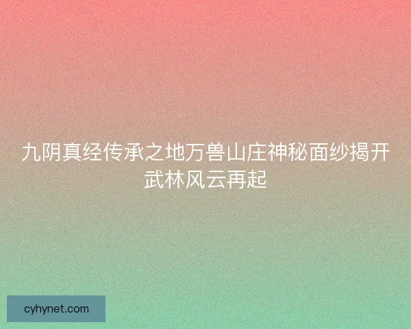 九阴真经传承之地万兽山庄神秘面纱揭开武林风云再起