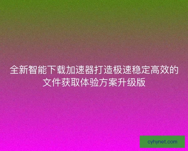 全新智能下载加速器打造极速稳定高效的文件获取体验方案升级版