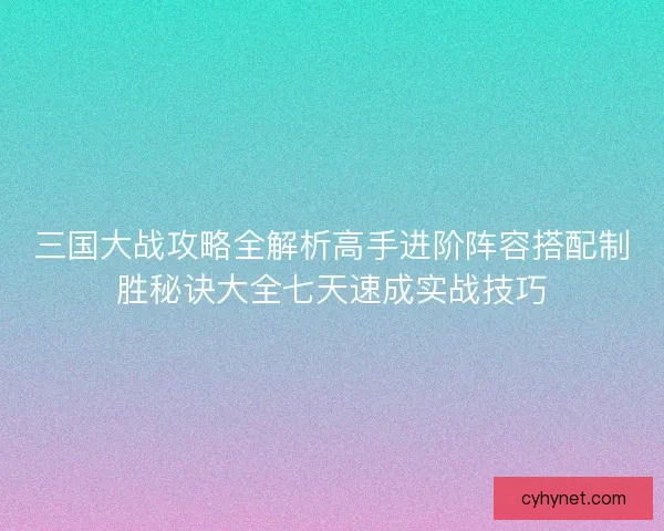 三国大战攻略全解析高手进阶阵容搭配制胜秘诀大全七天速成实战技巧