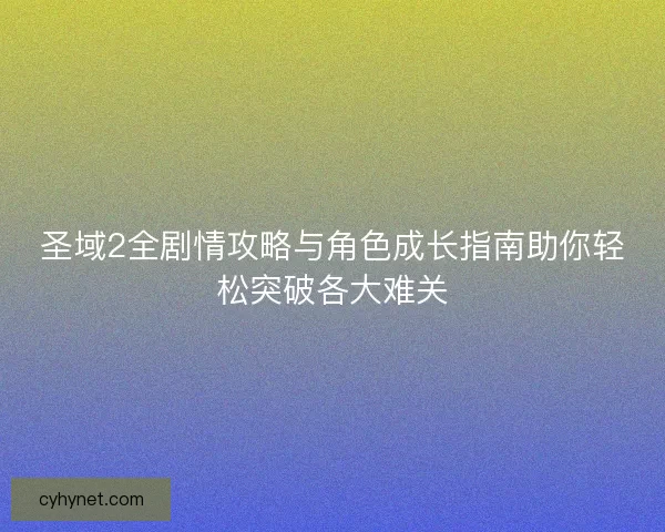圣域2全剧情攻略与角色成长指南助你轻松突破各大难关