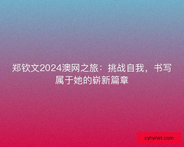 郑钦文2024澳网之旅：挑战自我，书写属于她的崭新篇章
